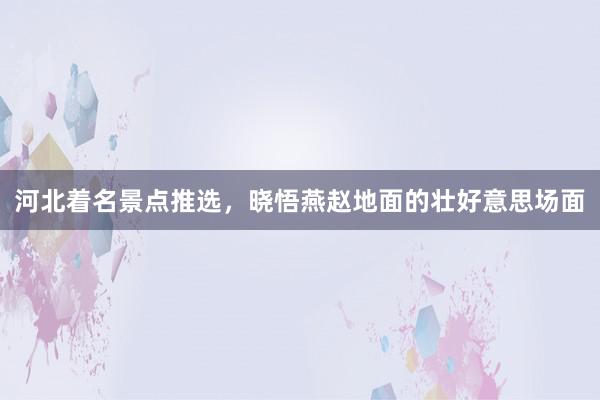 河北着名景点推选，晓悟燕赵地面的壮好意思场面
