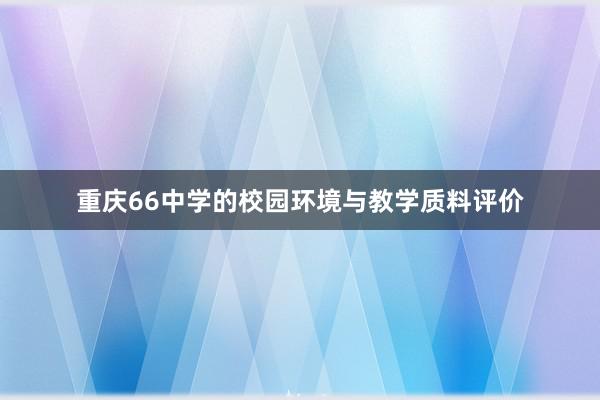 重庆66中学的校园环境与教学质料评价