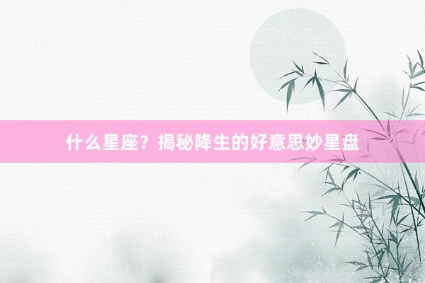 什么星座？揭秘降生的好意思妙星盘