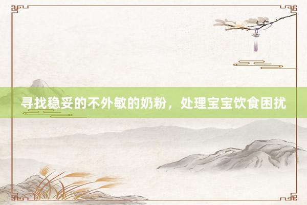 寻找稳妥的不外敏的奶粉，处理宝宝饮食困扰