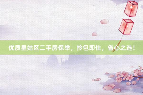 优质皇姑区二手房保举，拎包即住，省心之选！