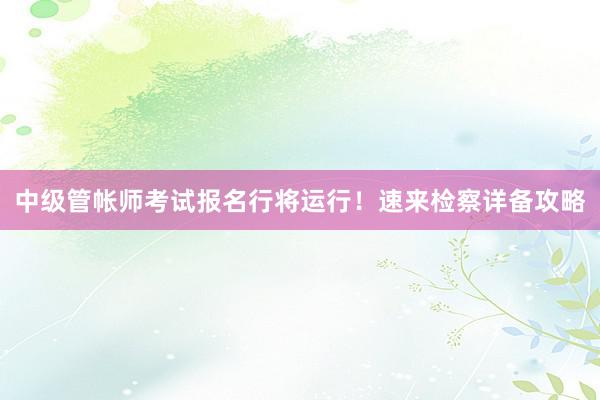 中级管帐师考试报名行将运行！速来检察详备攻略