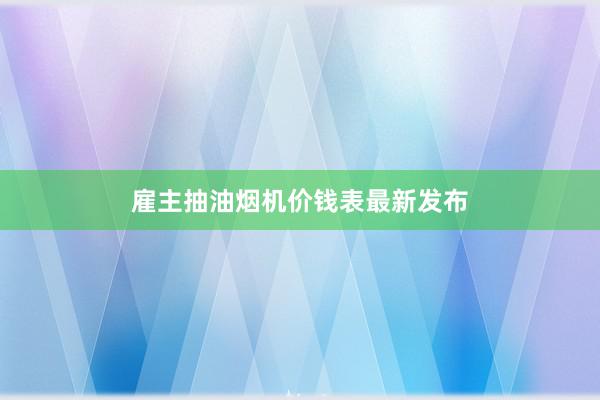 雇主抽油烟机价钱表最新发布