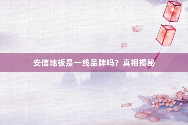 安信地板是一线品牌吗？真相揭秘