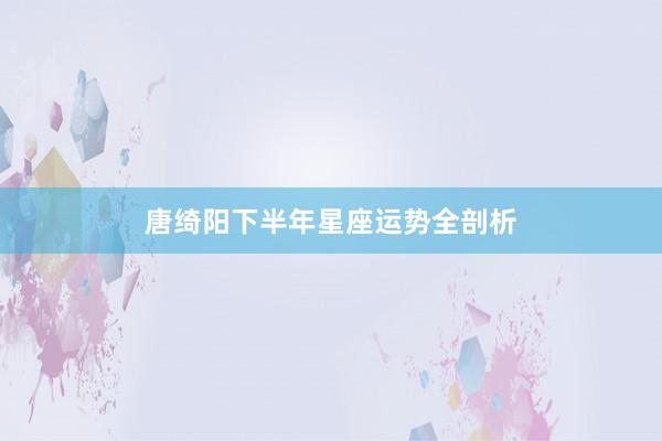 唐绮阳下半年星座运势全剖析